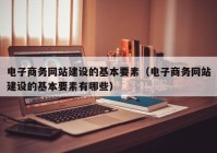电子商务网站建设的基本要素（电子商务网站建设的基本要素有哪些）
