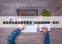 原装网站建设哪家便宜（网站建设哪一家好）